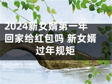 2024新女婿第一年回家给红包吗 新女婿过年规矩