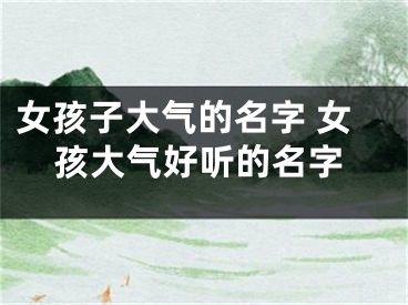 女孩子大气的名字 女孩大气好听的名字