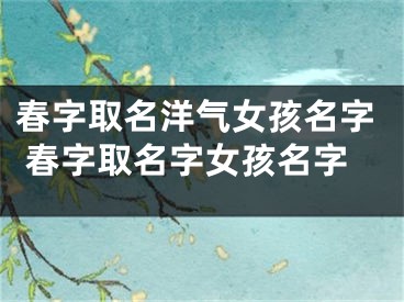 春字取名洋气女孩名字 春字取名字女孩名字