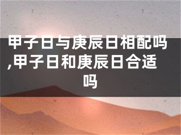甲子日与庚辰日相配吗,甲子日和庚辰日合适吗