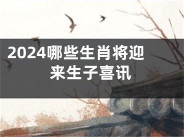 2024哪些生肖将迎来生子喜讯