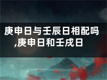 庚申日与壬辰日相配吗,庚申日和壬戌日