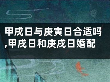 甲戌日与庚寅日合适吗,甲戌日和庚戌日婚配