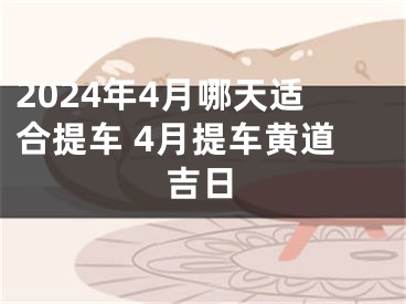 2024年4月哪天适合提车 4月提车黄道吉日