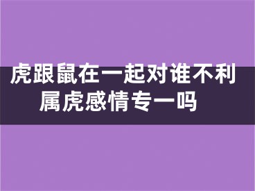 虎跟鼠在一起对谁不利 属虎感情专一吗