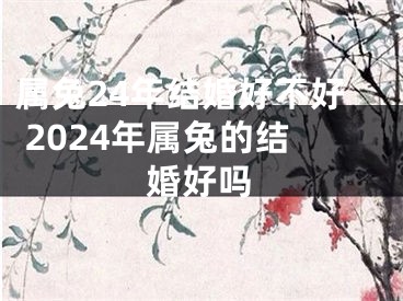 属兔24年结婚好不好 2024年属兔的结婚好吗
