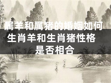 属羊和属猪的婚姻如何 生肖羊和生肖猪性格是否相合