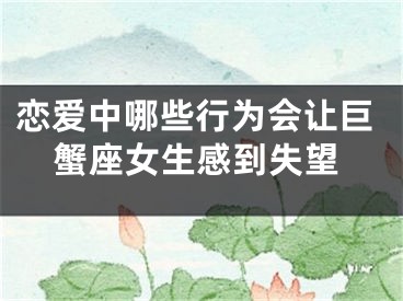 恋爱中哪些行为会让巨蟹座女生感到失望