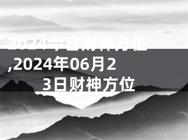 2024今日财神方位,2024年06月23日财神方位