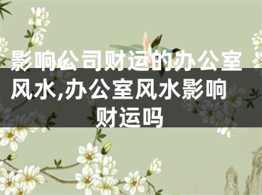 影响公司财运的办公室风水,办公室风水影响财运吗