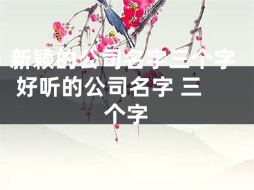 新颖的公司名字三个字 好听的公司名字 三个字