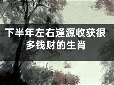 下半年左右逢源收获很多钱财的生肖