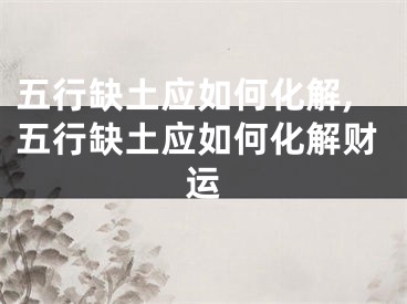 五行缺土应如何化解,五行缺土应如何化解财运