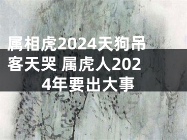 属相虎2024天狗吊客天哭 属虎人2024年要出大事
