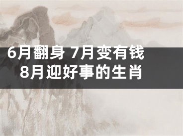 6月翻身 7月变有钱 8月迎好事的生肖