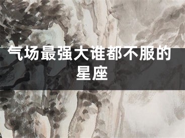 气场最强大谁都不服的星座