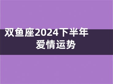 双鱼座2024下半年爱情运势