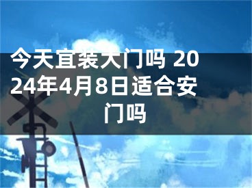 今天宜装大门吗 2024年4月8日适合安门吗