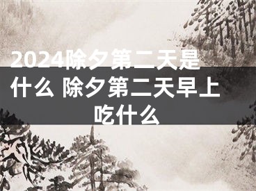 2024除夕第二天是什么 除夕第二天早上吃什么