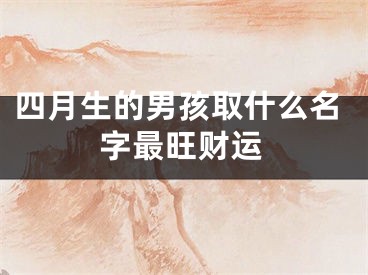 四月生的男孩取什么名字最旺财运