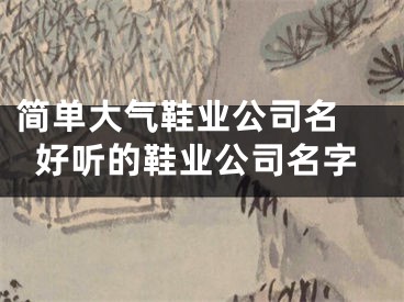 简单大气鞋业公司名 好听的鞋业公司名字