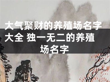 大气聚财的养殖场名字大全 独一无二的养殖场名字