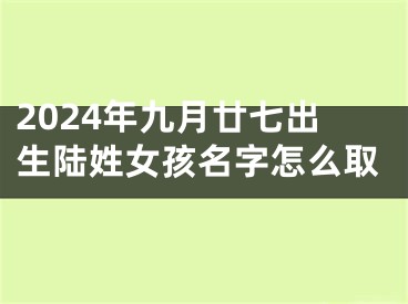2024年九月廿七出生陆姓女孩名字怎么取