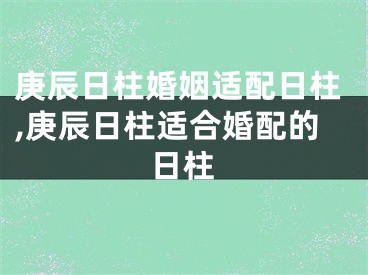 庚辰日柱婚姻适配日柱,庚辰日柱适合婚配的日柱