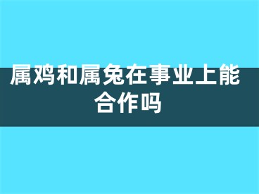 属鸡和属兔在事业上能合作吗