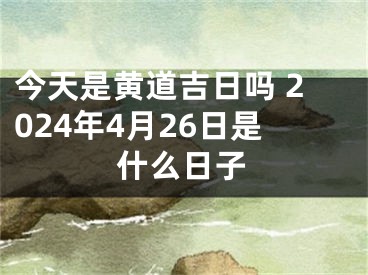 今天是黄道吉日吗 2024年4月26日是什么日子
