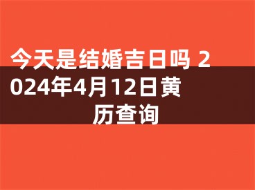今天是结婚吉日吗 2024年4月12日黄历查询