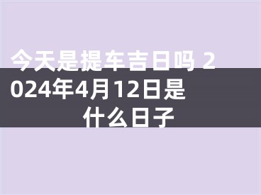 今天是提车吉日吗 2024年4月12日是什么日子