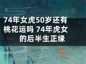 74年女虎50岁还有桃花运吗 74年虎女的后半生正缘