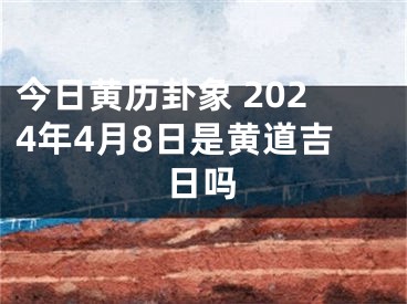 今日黄历卦象 2024年4月8日是黄道吉日吗