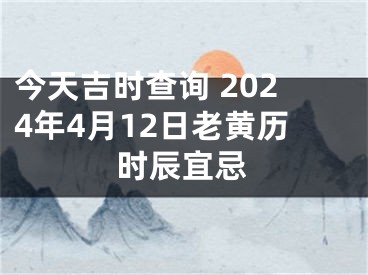 今天吉时查询 2024年4月12日老黄历时辰宜忌