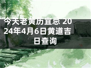 今天老黄历宜忌 2024年4月6日黄道吉日查询