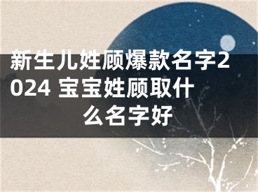 新生儿姓顾爆款名字2024 宝宝姓顾取什么名字好