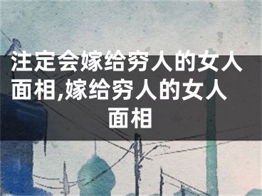 注定会嫁给穷人的女人面相,嫁给穷人的女人面相