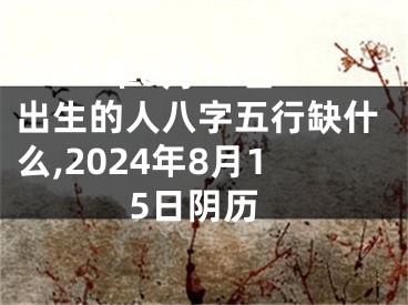 2024年8月16日出生的人八字五行缺什么,2024年8月15日阴历
