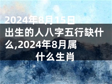 2024年8月15日出生的人八字五行缺什么,2024年8月属什么生肖