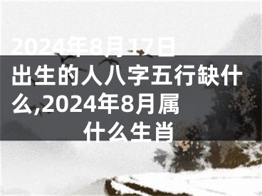 2024年8月17日出生的人八字五行缺什么,2024年8月属什么生肖