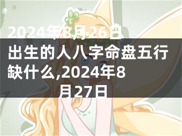 2024年8月26日出生的人八字命盘五行缺什么,2024年8月27日