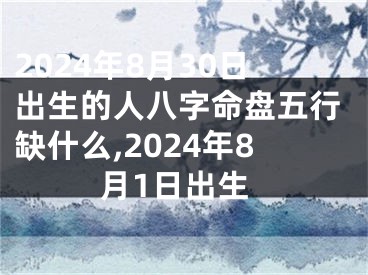 2024年8月30日出生的人八字命盘五行缺什么,2024年8月1日出生