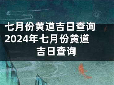七月份黄道吉日查询 2024年七月份黄道吉日查询