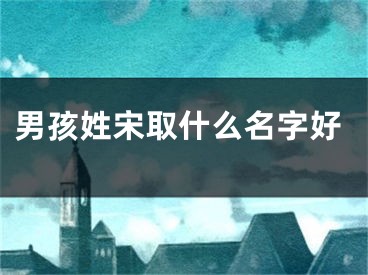 男孩姓宋取什么名字好