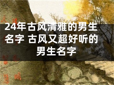 24年古风清雅的男生名字 古风又超好听的男生名字