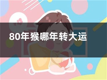 80年猴哪年转大运