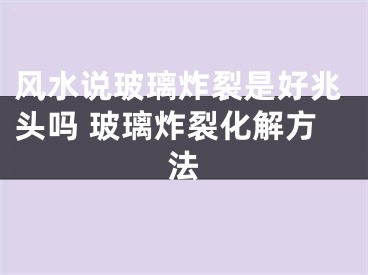 风水说玻璃炸裂是好兆头吗 玻璃炸裂化解方法