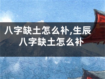 八字缺土怎么补,生辰八字缺土怎么补