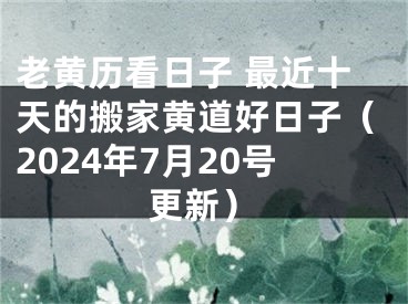 老黄历看日子 最近十天的搬家黄道好日子（2024年7月20号更新）